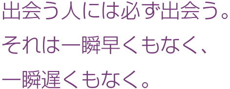 出会う人には必ず出会う。それは一瞬早くもなく、一瞬遅くもなく。